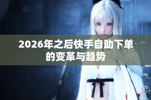 2026年之后快手自助下单的变革与趋势