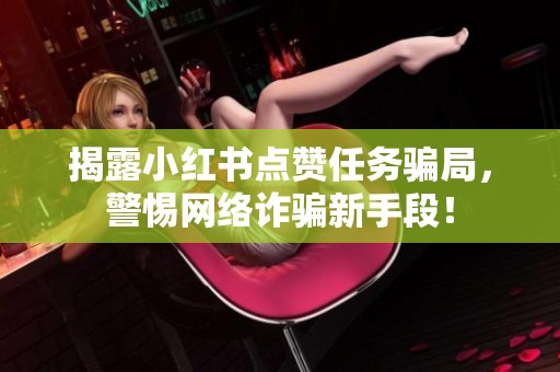 揭露小红书点赞任务骗局，警惕网络诈骗新手段！