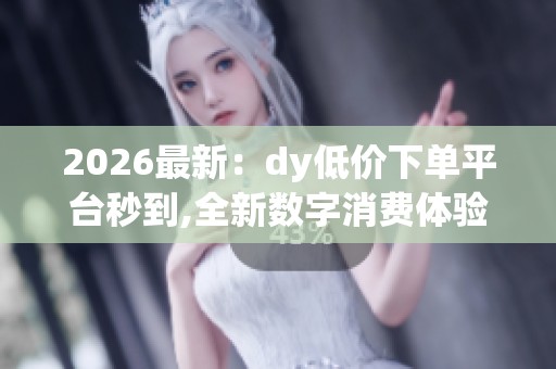 2026最新:dy低价下单平台秒到,全新数字消费体验即刻开启惊喜优惠 2026最新:dy低价下单平台秒到,全新数字消费体验即刻开启惊喜优惠