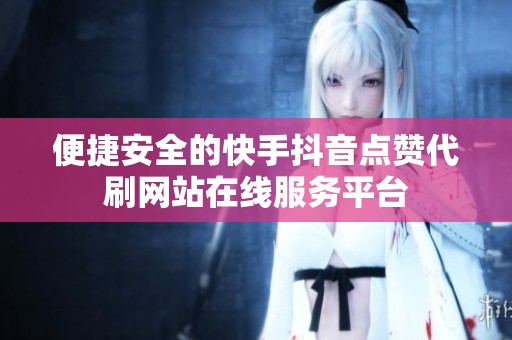 便捷安全的快手抖音点赞代刷网站在线服务平台 便捷安全的快手抖音点赞代刷网站在线服务平台