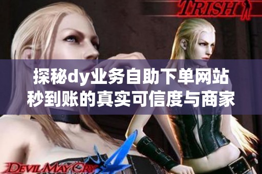 探秘dy业务自助下单网站秒到账的真实可信度与商家经历 探秘dy业务自助下单网站秒到账的真实可信度与商家经历
