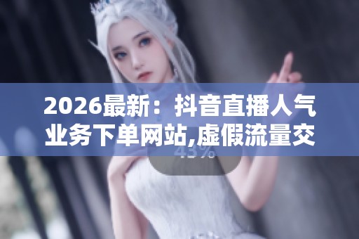2026最新：抖音直播人气业务下单网站,虚假流量交易暗藏网络营销