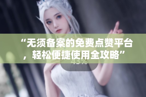 “无须备案的免费点赞平台,轻松便捷使用全攻略” “无须备案的免费点赞平台,轻松便捷使用全攻略”