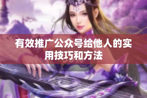 有效推广公众号给他人的实用技巧和方法 有效推广公众号给他人的实用技巧和方法