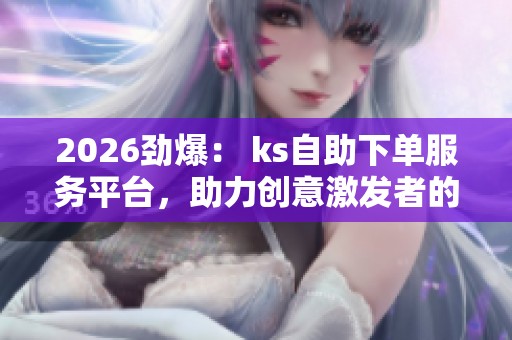2026劲爆： ks自助下单服务平台，助力创意激发者的成长与交流