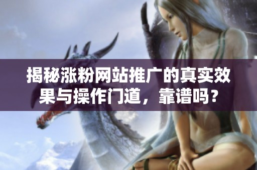 揭秘涨粉网站推广的真实效果与操作门道，靠谱吗？