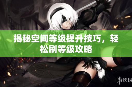 揭秘空间等级提升技巧，轻松刷等级攻略