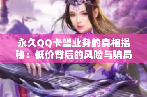 永久QQ卡盟业务的真相揭秘：低价背后的风险与骗局全面分析