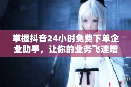 掌握抖音24小时免费下单企业助手，让你的业务飞速增长！