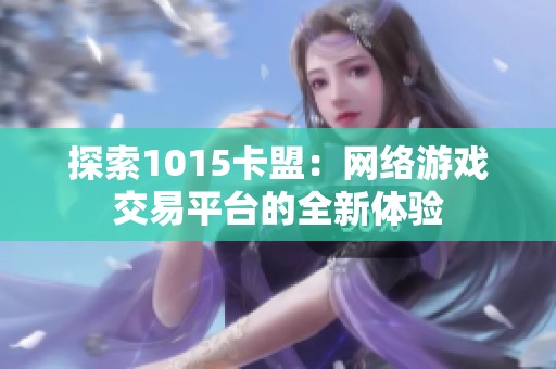 探索1015卡盟:网络游戏交易平台的全新体验 探索1015卡盟:网络游戏交易平台的全新体验
