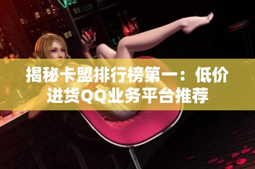揭秘卡盟排行榜第一：低价进货QQ业务平台推荐