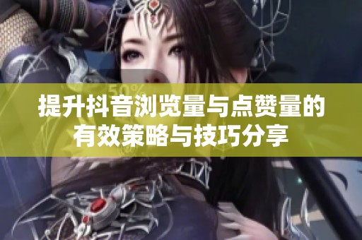 提升抖音浏览量与点赞量的有效策略与技巧分享 提升抖音浏览量与点赞量的有效策略与技巧分享