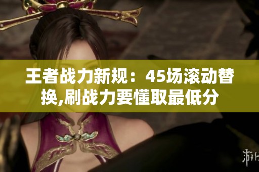 王者战力新规:45场滚动替换,刷战力要懂取最低分 王者战力新规:45场滚动替换,刷战力要懂取最低分
