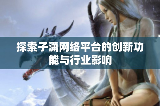 探索子潇网络平台的创新功能与行业影响 探索子潇网络平台的创新功能与行业影响
