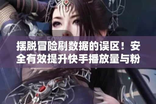 摆脱冒险刷数据的误区！安全有效提升快手播放量与粉丝的实用技巧
