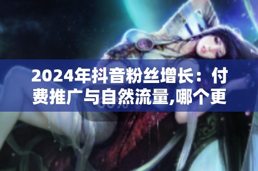 2024年抖音粉丝增长:付费推广与自然流量,哪个更值得投入 2024年抖音粉丝增长:付费推广与自然流量,哪个更值得投入
