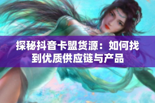 探秘抖音卡盟货源:如何找到优质供应链与产品 探秘抖音卡盟货源:如何找到优质供应链与产品