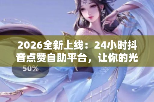 2026全新上线:24小时抖音点赞自助平台,让你的光芒夜间不停闪耀! 2026全新上线:24小时抖音点赞自助平台,让你的光芒夜间不停闪耀!