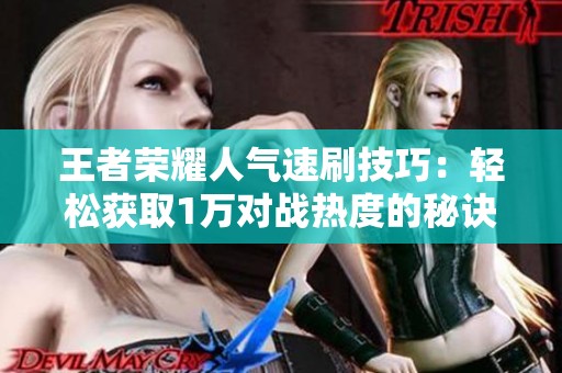 王者荣耀人气速刷技巧:轻松获取1万对战热度的秘诀 王者荣耀人气速刷技巧:轻松获取1万对战热度的秘诀