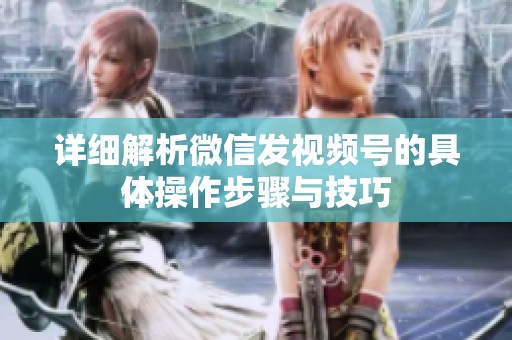 详细解析微信发视频号的具体操作步骤与技巧 详细解析微信发视频号的具体操作步骤与技巧
