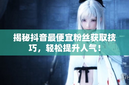 揭秘抖音最便宜粉丝获取技巧,轻松提升人气! 揭秘抖音最便宜粉丝获取技巧,轻松提升人气!