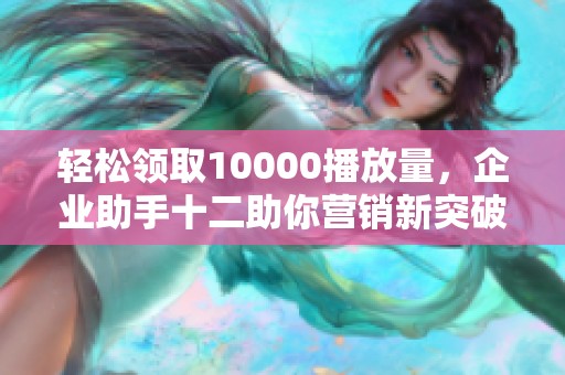轻松领取10000播放量，企业助手十二助你营销新突破