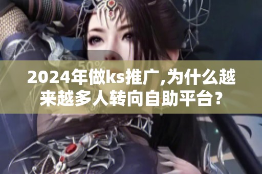 2024年做ks推广,为什么越来越多人转向自助平台? 2024年做ks推广,为什么越来越多人转向自助平台?