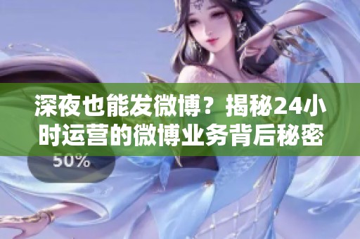 深夜也能发微博?揭秘24小时运营的微博业务背后秘密 深夜也能发微博?揭秘24小时运营的微博业务背后秘密