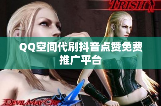 QQ空间代刷抖音点赞免费推广平台 QQ空间代刷抖音点赞免费推广平台