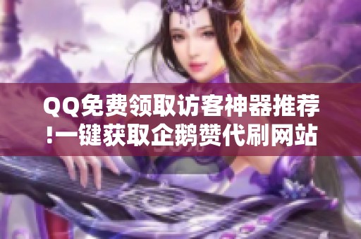 QQ免费领取访客神器推荐!一键获取企鹅赞代刷网站 QQ免费领取访客神器推荐!一键获取企鹅赞代刷网站