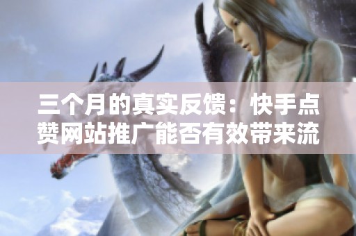 三个月的真实反馈:快手点赞网站推广能否有效带来流量? 三个月的真实反馈:快手点赞网站推广能否有效带来流量?