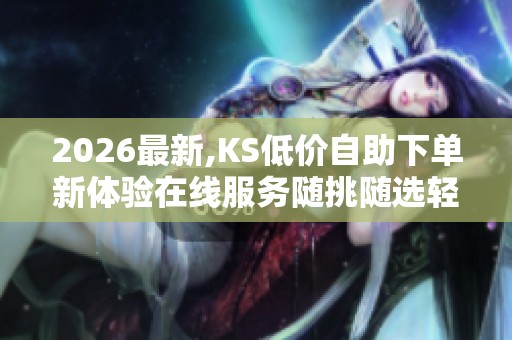 2026最新,KS低价自助下单新体验在线服务随挑随选轻松打造爆款内容 2026最新,KS低价自助下单新体验在线服务随挑随选轻松打造爆款内容