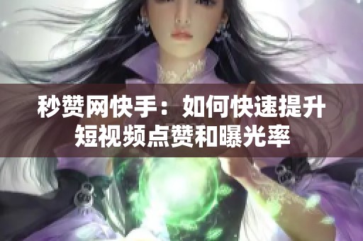 秒赞网快手：如何快速提升短视频点赞和曝光率