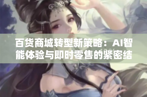 百货商城转型新策略:AI智能体验与即时零售的紧密结合 百货商城转型新策略:AI智能体验与即时零售的紧密结合