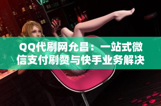 QQ代刷网允昌：一站式微信支付刷赞与快手业务解决方案