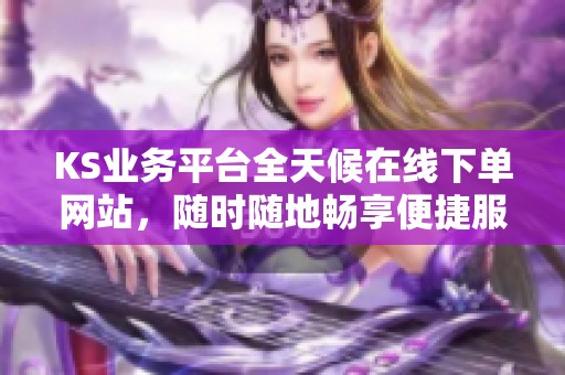 KS业务平台全天候在线下单网站,随时随地畅享便捷服务 KS业务平台全天候在线下单网站,随时随地畅享便捷服务