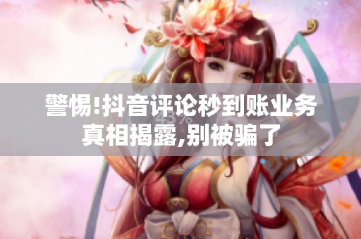 警惕!抖音评论秒到账业务真相揭露,别被骗了 警惕!抖音评论秒到账业务真相揭露,别被骗了