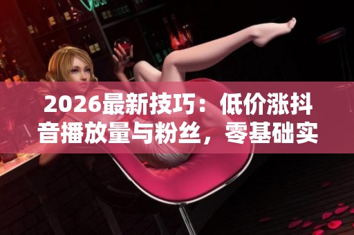 2026最新技巧:低价涨抖音播放量与粉丝,零基础实现百万流量实战指南 2026最新技巧:低价涨抖音播放量与粉丝,零基础实现百万流量实战指南