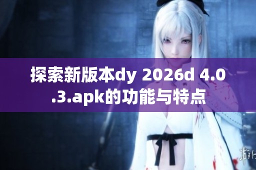 探索新版本dy 2026d 4.0.3.apk的功能与特点 探索新版本dy 2026d 4.0.3.apk的功能与特点