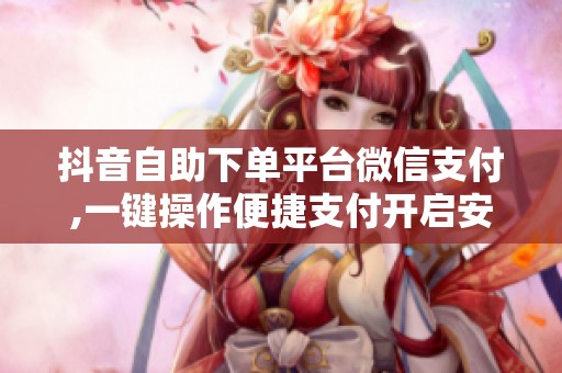 抖音自助下单平台微信支付,一键操作便捷支付开启安心购物体验 抖音自助下单平台微信支付,一键操作便捷支付开启安心购物体验