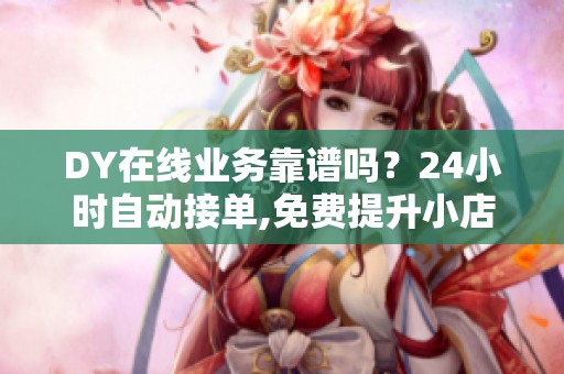 DY在线业务靠谱吗?24小时自动接单,免费提升小店主订单量 DY在线业务靠谱吗?24小时自动接单,免费提升小店主订单量