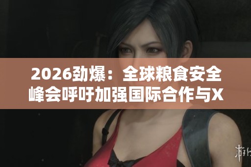 2026劲爆:全球粮食安全峰会呼吁加强国际合作与XHS点赞任务入口揭晓 2026劲爆:全球粮食安全峰会呼吁加强国际合作与XHS点赞任务入口揭晓