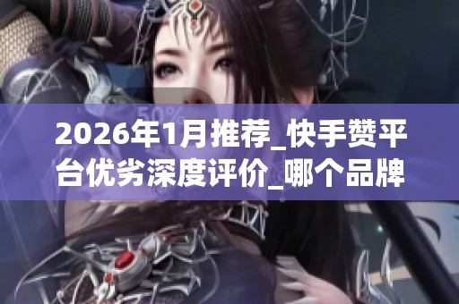2026年1月推荐_快手赞平台优劣深度评价_哪个品牌真能帮你火 2026年1月推荐_快手赞平台优劣深度评价_哪个品牌真能帮你火