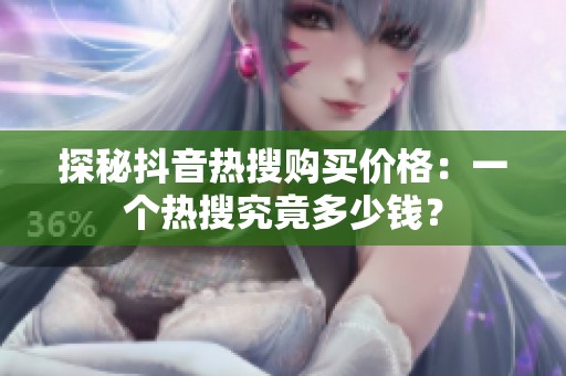 探秘抖音热搜购买价格:一个热搜究竟多少钱? 探秘抖音热搜购买价格:一个热搜究竟多少钱?
