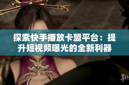 探索快手播放卡盟平台:提升短视频曝光的全新利器 探索快手播放卡盟平台:提升短视频曝光的全新利器