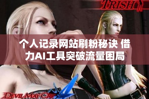 个人记录网站刷粉秘诀 借力AI工具突破流量困局 个人记录网站刷粉秘诀 借力AI工具突破流量困局
