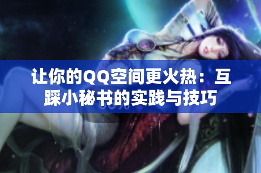 让你的QQ空间更火热:互踩小秘书的实践与技巧 让你的QQ空间更火热:互踩小秘书的实践与技巧