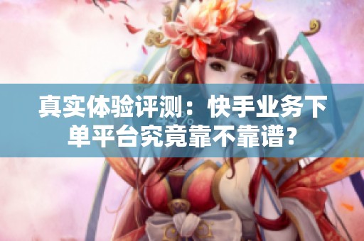 真实体验评测:快手业务下单平台究竟靠不靠谱? 真实体验评测:快手业务下单平台究竟靠不靠谱?