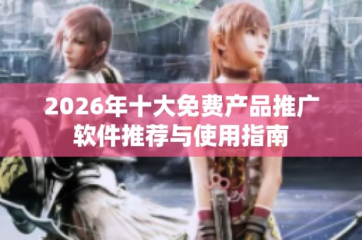 2026年十大免费产品推广软件推荐与使用指南 2026年十大免费产品推广软件推荐与使用指南