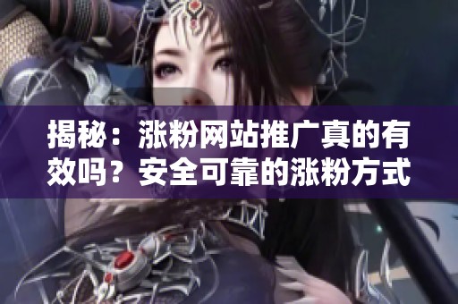 揭秘：涨粉网站推广真的有效吗？安全可靠的涨粉方式推荐